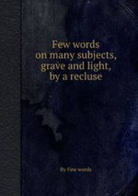 Few words on many subjects, grave and light, by a recluse