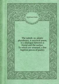 The nabob: or, asiatic plunderers. A satyrical poem, in a dialogue between a friend and the author. To which are annexed, a few fugitive pieces of poetry