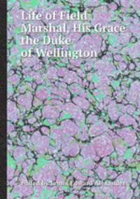 Life of Field Marshal, His Grace the Duke of Wellington