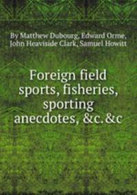 Foreign field sports, fisheries, sporting anecdotes, &c.&c