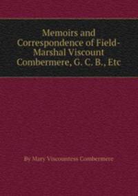 Memoirs and Correspondence of Field-Marshal Viscount Combermere, G. C. B., Etc