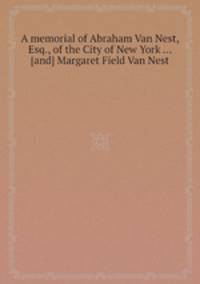 A memorial of Abraham Van Nest, Esq., of the City of New York ... [and] Margaret Field Van Nest