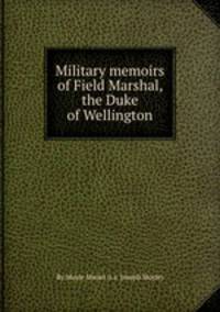Military memoirs of Field Marshal, the Duke of Wellington