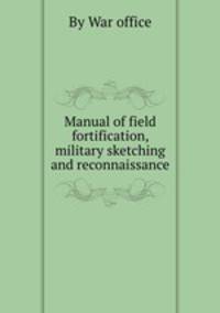 Manual of field fortification, military sketching and reconnaissance