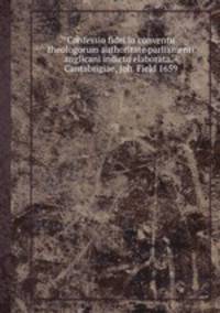 Confessio fidei in conventu theologorum authoritate parliamenti anglicani indicto elaborata. - Cantabrigiae, Joh. Field 1659
