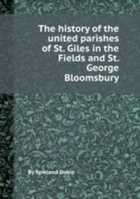 The history of the united parishes of St. Giles in the Fields and St. George Bloomsbury