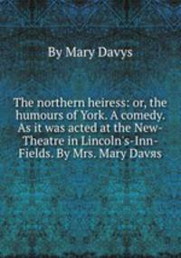 The northern heiress: or, the humours of York. A comedy. As it was acted at the New-Theatre in Lincoln's-Inn-Fields. By Mrs. Mary Davяs