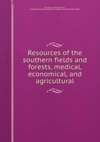 Resources of the southern fields and forests, medical, economical, and agricultural