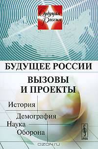 Будущее России. Вызовы и проекты. История. Демография. Наука. Оборона