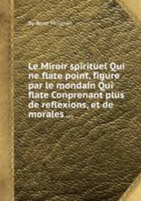 Le Miroir spirituel Qui ne flate point, figure par le mondain Qui flate Conprenant plus de reflexions, et de morales ...
