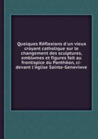 Quelques Rйflexions d'un vieux croyant catholique sur le changement des sculptures, emblиmes et figures fait au frontispice du Panthйon, ci-devant l'йglise Sainte-Geneviиve