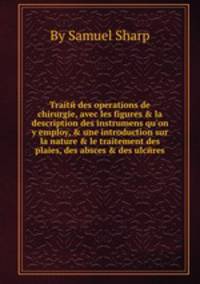 Traitй des operations de chirurgie, avec les figures & la description des instrumens qu`on y employ, & une introduction sur la nature & le traitement des plaies, des absces & des ulcйres
