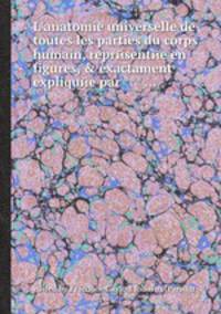 L`anatomie universelle de toutes les parties du corps humain, reprйsentйe en figures, & exactament expliquйe par *** ...