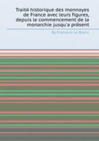 Traite historique des monnoyes de France avec leurs figures, depuis le commencement de la monarchie jusqu'а present
