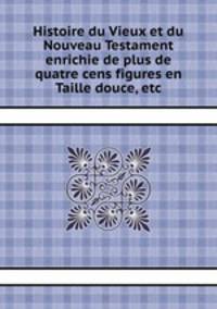 Histoire du Vieux et du Nouveau Testament enrichie de plus de quatre cens figures en Taille douce, etc