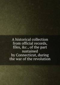 A historical collection from official records, files, &c., of the part sustained by Connecticut, during the war of the revolution
