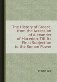 The History of Greece, from the Accession of Alexander of Macedon, Till Its Final Subjection to the Roman Power