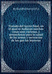 Tratado del iuyzio final, en el qual se hallaran muchas cosas muy curiosas, y prouechosas para la salud de las armas y recreacion de los que las leyerean