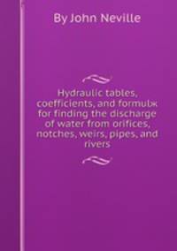 Hydraulic tables, coefficients, and formulж for finding the discharge of water from orifices, notches, weirs, pipes, and rivers
