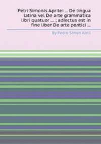 Petri Simonis Aprilei ... De lingua latina vel De arte grammatica libri quatuor ... ; adiectus est in fine liber De arte poлtici ...