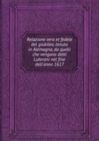Relazione vera et fedele del giubileo, tenuto in Alemagna, da quelli che vengono detti Luterani nel fine dell`anno 1617