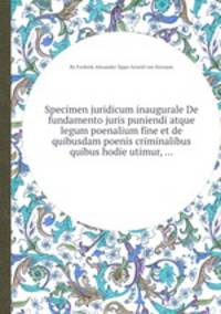 Specimen juridicum inaugurale De fundamento juris puniendi atque legum poenalium fine et de quibusdam poenis criminalibus quibus hodie utimur, ...