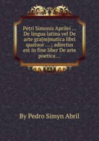 Petri Simonis Aprilei ... De lingua latina vel De arte gra[m]matica libri quatuor ... ; adiectus est in fine liber De arte poetica ...