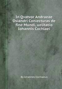 In Qvatvor Andraeae Osiandri Coniecturas de fine Mundi, uelitatio Iohannis Cochlaei