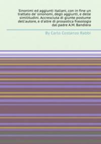 Sinonimi ed aggiunti italiani, con in fine un trattato de` sinonomi, degli aggiunti, e delle similitudini. Accresciuta di giunte postume dell`autore, e d`altre di prosastica frasologia dal padre A.M. Bandiera