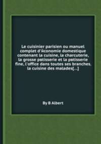 Le cuisinier parisien ou manuel complet d'economie domestique contenant la cuisine, la charcuterie, la grosse pвtisserie et la pвtisserie fine, l'office dans toutes ses branches, la cuisine des malades( )