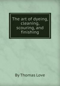 The art of dyeing, cleaning, scouring, and finishing