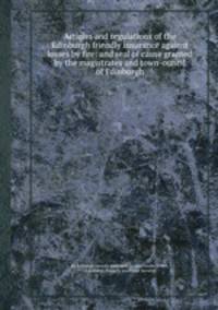 Articles and regulations of the Edinburgh friendly insurance against losses by fire: and seal of cause granted by the magistrates and town-ouncil of Edinburgh