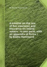 A treatise on the law of fire insurance and insurance on inland waters : in two parts, with an appendix of forms / by Elisha Hammond