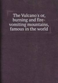 The Vulcano`s or, burning and fire-vomiting mountains, famous in the world