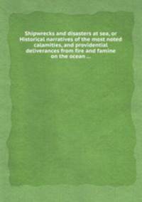 Shipwrecks and disasters at sea, or Historical narratives of the most noted calamities, and providential deliverances from fire and famine on the ocean ...