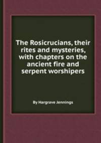 The Rosicrucians, their rites and mysteries, with chapters on the ancient fire and serpent worshipers