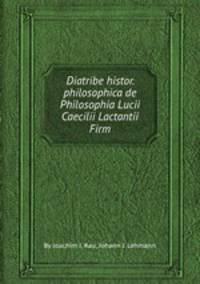 Diatribe histor. philosophica de Philosophia Lucii Caecilii Lactantii Firm