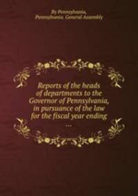 Reports of the heads of departments to the Governor of Pennsylvania, in pursuance of the law for the fiscal year ending ...