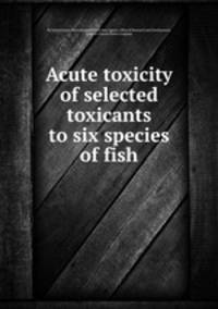 Acute toxicity of selected toxicants to six species of fish