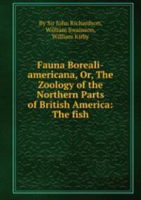 Fauna Boreali-americana, Or, The Zoology of the Northern Parts of British America: The fish