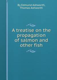 A treatise on the propagation of salmon and other fish