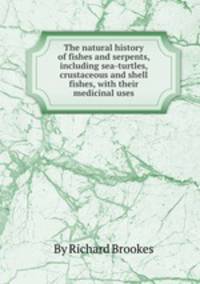 The natural history of fishes and serpents, including sea-turtles, crustaceous and shell fishes, with their medicinal uses