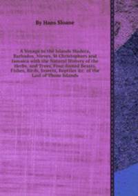 A Voyage to the Islands Madera, Barbados, Nieves, St Christophers and Jamaica with the Natural History of the Herbs, and Trees, Four-footed Beasts, Fishes, Birds, Insects, Reptiles &c. of the Last of Those Islands