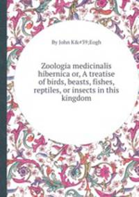 Zoologia medicinalis hibernica or, A treatise of birds, beasts, fishes, reptiles, or insects in this kingdom