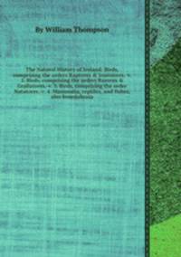 The Natural History of Ireland: Birds, comprising the orders Raptores & Insessores.-v. 2. Birds, comprising the orders Rasores & Grallatores.-v. 3. Birds, comprising the order Natatores.-v. 4. Mammalia, reptiles, and fishes, also Invertebrata