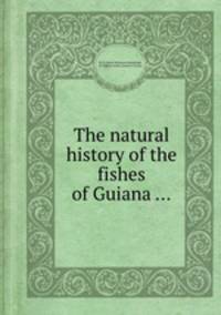 The natural history of the fishes of Guiana ...