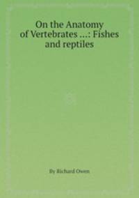 On the Anatomy of Vertebrates ...: Fishes and reptiles