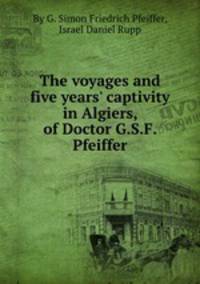 The voyages and five years` captivity in Algiers, of Doctor G.S.F. Pfeiffer