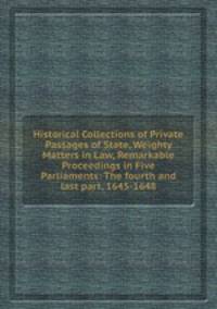 Historical Collections of Private Passages of State, Weighty Matters in Law, Remarkable Proceedings in Five Parliaments: The fourth and last part, 1645-1648