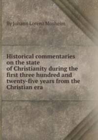 Historical commentaries on the state of Christianity during the first three hundred and twenty-five years from the Christian era